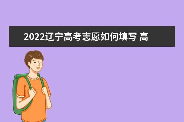 2022遼寧高考志愿如何填寫 高考志愿填報流程